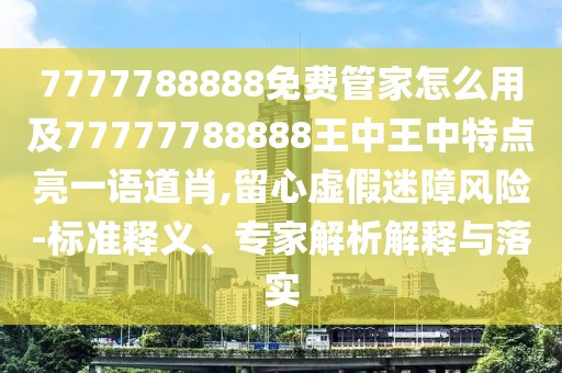 7777788888免費(fèi)管家怎么用及77777788888王中王中特點(diǎn)亮一語道肖,留心虛假迷障風(fēng)險(xiǎn)-標(biāo)準(zhǔn)釋義、專家解析解釋與落實(shí)