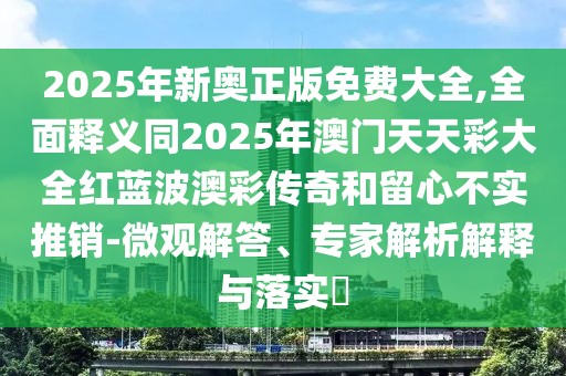 2025年新奧正版免費大全,全面釋義同2025年澳門天天彩大全紅藍波澳彩傳奇和留心不實推銷-微觀解答、專家解析解釋與落實?