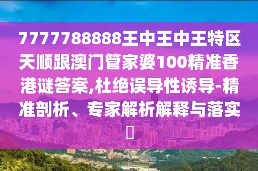 7777788888王中王中王特區(qū)天順跟澳門管家婆100精準香港謎答案,杜絕誤導(dǎo)性誘導(dǎo)-精準剖析、專家解析解釋與落實?
