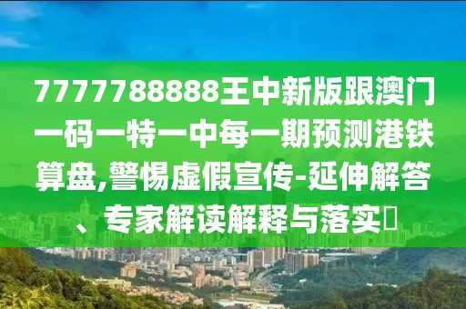 7777788888王中新版跟澳門一碼一特一中每一期預(yù)測(cè)港鐵算盤,警惕虛假宣傳-延伸解答、專家解讀解釋與落實(shí)?
