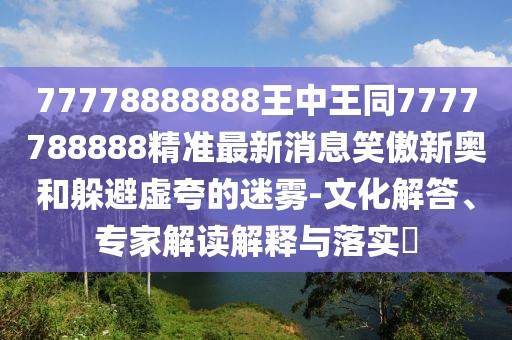 77778888888王中王同7777788888精準(zhǔn)最新消息笑傲新奧和躲避虛夸的迷霧-文化解答、專家解讀解釋與落實?