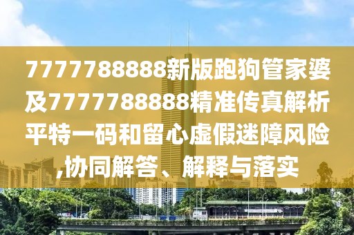 7777788888新版跑狗管家婆及7777788888精準(zhǔn)傳真解析平特一碼和留心虛假迷障風(fēng)險(xiǎn),協(xié)同解答、解釋與落實(shí)