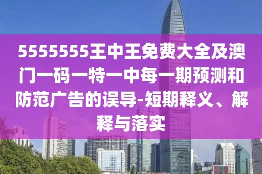 5555555王中王免費大全及澳門一碼一特一中每一期預(yù)測和防范廣告的誤導(dǎo)-短期釋義、解釋與落實