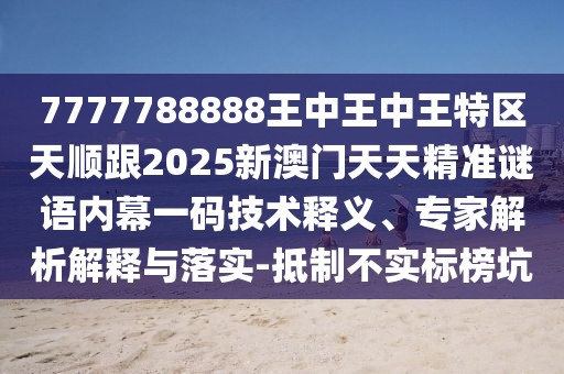 7777788888王中王中王特區(qū)天順跟2025新澳門天天精準(zhǔn)謎語內(nèi)幕一碼技術(shù)釋義、專家解析解釋與落實-抵制不實標(biāo)榜坑