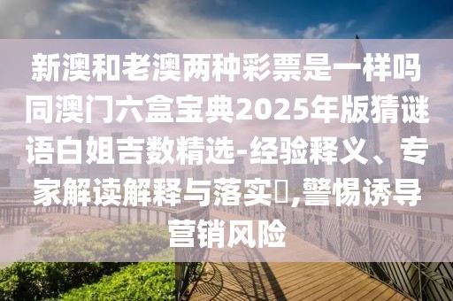 新澳和老澳兩種彩票是一樣嗎同澳門六盒寶典2025年版猜謎語(yǔ)白姐吉數(shù)精選-經(jīng)驗(yàn)釋義、專家解讀解釋與落實(shí)?,警惕誘導(dǎo)營(yíng)銷風(fēng)險(xiǎn)