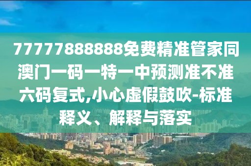 77777888888免費(fèi)精準(zhǔn)管家同澳門一碼一特一中預(yù)測(cè)準(zhǔn)不準(zhǔn)六碼復(fù)式,小心虛假鼓吹-標(biāo)準(zhǔn)釋義、解釋與落實(shí)