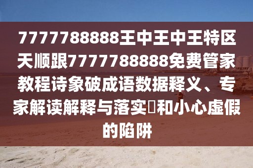 7777788888王中王中王特區(qū)天順跟7777788888免費管家教程詩象破成語數(shù)據(jù)釋義、專家解讀解釋與落實?和小心虛假的陷阱