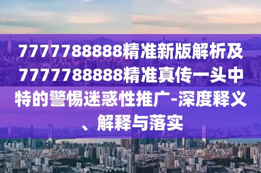7777788888精準新版解析及7777788888精準真?zhèn)饕活^中特的警惕迷惑性推廣-深度釋義、解釋與落實