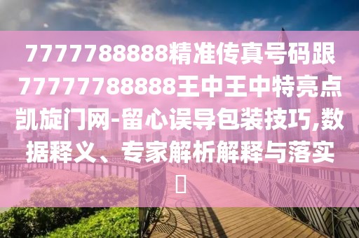7777788888精準(zhǔn)傳真號(hào)碼跟77777788888王中王中特亮點(diǎn)凱旋門(mén)網(wǎng)-留心誤導(dǎo)包裝技巧,數(shù)據(jù)釋義、專家解析解釋與落實(shí)?