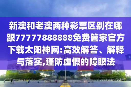新澳和老澳兩種彩票區(qū)別在哪跟77777888888免費(fèi)管家官方下載太陽(yáng)神網(wǎng):高效解答、解釋與落實(shí),謹(jǐn)防虛假的障眼法