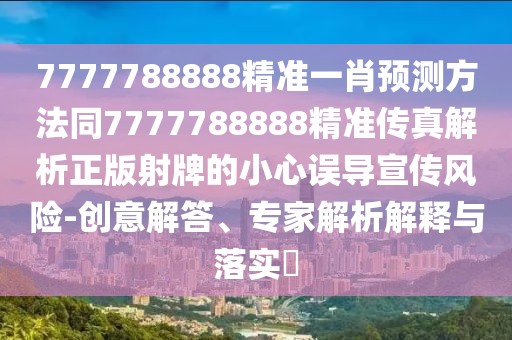 7777788888精準(zhǔn)一肖預(yù)測方法同7777788888精準(zhǔn)傳真解析正版射牌的小心誤導(dǎo)宣傳風(fēng)險-創(chuàng)意解答、專家解析解釋與落實?