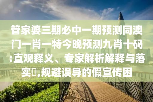 管家婆三期必中一期預測同澳門一肖一特今晚預測九肖十碼:直觀釋義、專家解析解釋與落實?,規(guī)避誤導的假宣傳困