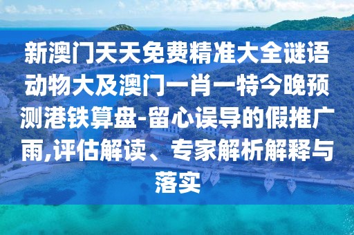 新澳門天天免費精準大全謎語動物大及澳門一肖一特今晚預(yù)測港鐵算盤-留心誤導(dǎo)的假推廣雨,評估解讀、專家解析解釋與落實