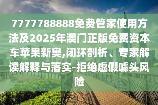 7777788888免費(fèi)管家使用方法及2025年澳門正版免費(fèi)資本車蘋果新奧,閉環(huán)剖析、專家解讀解釋與落實(shí)-拒絕虛假噱頭風(fēng)險(xiǎn)