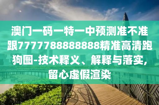 澳門一碼一特一中預測準不準跟7777788888888精準高清跑狗圖-技術釋義、解釋與落實,留心虛假渲染