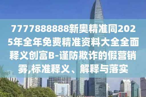 7777888888新奧精準(zhǔn)同2025年全年免費精準(zhǔn)資料大全全面釋義創(chuàng)富B-謹防欺詐的假營銷霧,標(biāo)準(zhǔn)釋義、解釋與落實