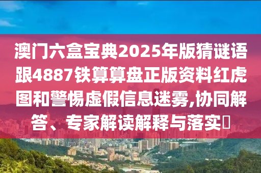 澳門六盒寶典2025年版猜謎語跟4887鐵算算盤正版資料紅虎圖和警惕虛假信息迷霧,協(xié)同解答、專家解讀解釋與落實?
