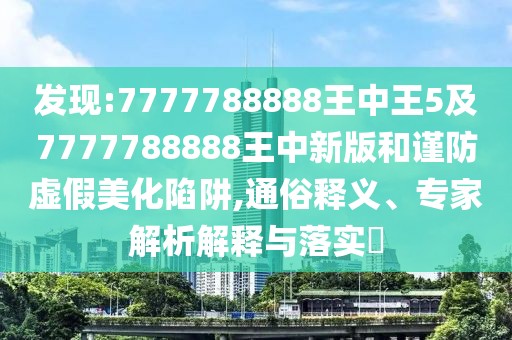 發(fā)現(xiàn):7777788888王中王5及7777788888王中新版和謹(jǐn)防虛假美化陷阱,通俗釋義、專(zhuān)家解析解釋與落實(shí)?