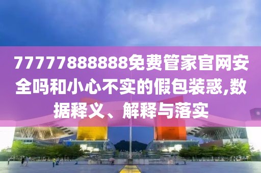 77777888888免費(fèi)管家官網(wǎng)安全嗎和小心不實(shí)的假包裝惑,數(shù)據(jù)釋義、解釋與落實(shí)