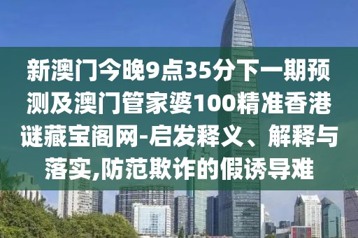 新澳門今晚9點35分下一期預(yù)測及澳門管家婆100精準(zhǔn)香港謎藏寶閣網(wǎng)-啟發(fā)釋義、解釋與落實,防范欺詐的假誘導(dǎo)難