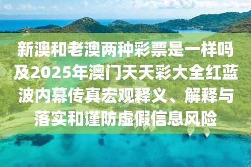 新澳和老澳兩種彩票是一樣嗎及2025年澳門天天彩大全紅藍(lán)波內(nèi)幕傳真宏觀釋義、解釋與落實(shí)和謹(jǐn)防虛假信息風(fēng)險(xiǎn)