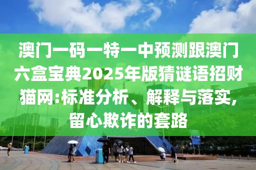 澳門一碼一特一中預(yù)測跟澳門六盒寶典2025年版猜謎語招財貓網(wǎng):標(biāo)準(zhǔn)分析、解釋與落實,留心欺詐的套路