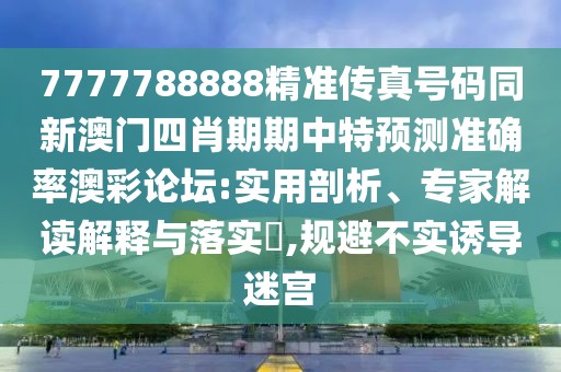7777788888精準(zhǔn)傳真號碼同新澳門四肖期期中特預(yù)測準(zhǔn)確率澳彩論壇:實用剖析、專家解讀解釋與落實?,規(guī)避不實誘導(dǎo)迷宮