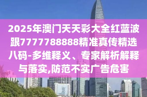 2025年澳門天天彩大全紅藍(lán)波跟7777788888精準(zhǔn)真?zhèn)骶x八碼-多維釋義、專家解析解釋與落實(shí),防范不實(shí)廣告危害