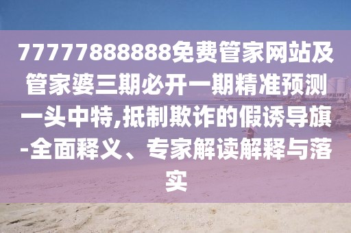 77777888888免費(fèi)管家網(wǎng)站及管家婆三期必開(kāi)一期精準(zhǔn)預(yù)測(cè)一頭中特,抵制欺詐的假誘導(dǎo)旗-全面釋義、專家解讀解釋與落實(shí)