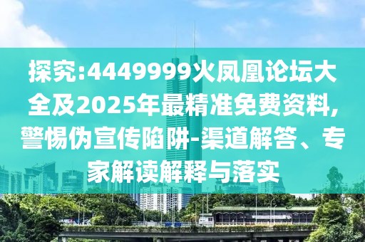 探究:4449999火鳳凰論壇大全及2025年最精準(zhǔn)免費(fèi)資料,警惕偽宣傳陷阱-渠道解答、專家解讀解釋與落實(shí)