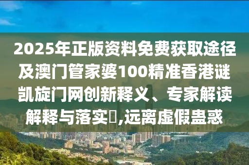 2025年正版資料免費獲取途徑及澳門管家婆100精準(zhǔn)香港謎凱旋門網(wǎng)創(chuàng)新釋義、專家解讀解釋與落實?,遠(yuǎn)離虛假蠱惑
