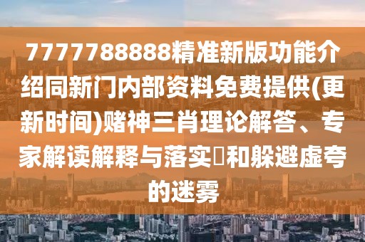 7777788888精準(zhǔn)新版功能介紹同新門內(nèi)部資料免費(fèi)提供(更新時(shí)間)賭神三肖理論解答、專家解讀解釋與落實(shí)?和躲避虛夸的迷霧