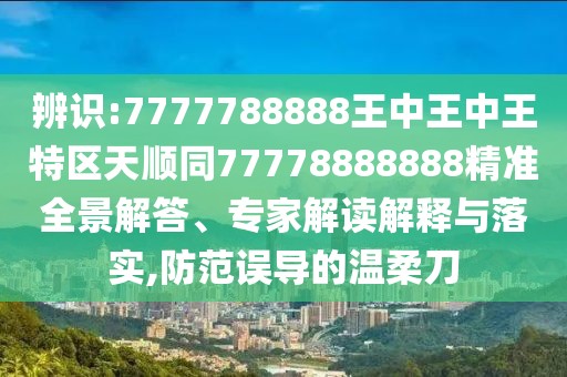 辨識(shí):7777788888王中王中王特區(qū)天順同77778888888精準(zhǔn)全景解答、專(zhuān)家解讀解釋與落實(shí),防范誤導(dǎo)的溫柔刀