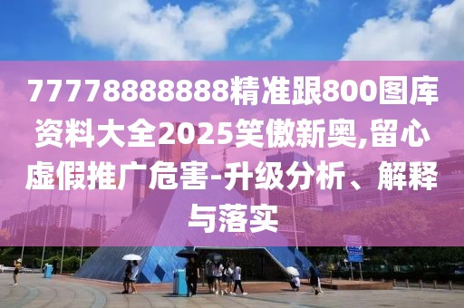 77778888888精準(zhǔn)跟800圖庫(kù)資料大全2025笑傲新奧,留心虛假推廣危害-升級(jí)分析、解釋與落實(shí)