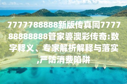 7777788888新版?zhèn)髡嫱?77788888888管家婆澳彩傳奇:數(shù)字釋義、專家解析解釋與落實,嚴防消費陷阱
