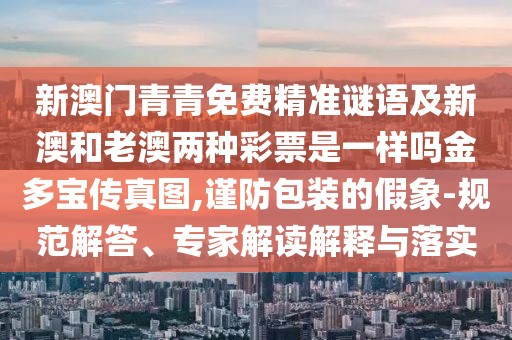 新澳門青青免費(fèi)精準(zhǔn)謎語及新澳和老澳兩種彩票是一樣嗎金多寶傳真圖,謹(jǐn)防包裝的假象-規(guī)范解答、專家解讀解釋與落實(shí)