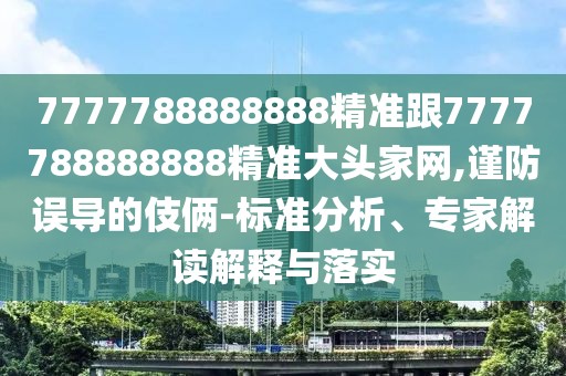 7777788888888精準跟7777788888888精準大頭家網,謹防誤導的伎倆-標準分析、專家解讀解釋與落實