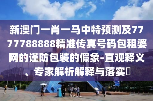 新澳門一肖一馬中特預測及7777788888精準傳真號碼包租婆網(wǎng)的謹防包裝的假象-直觀釋義、專家解析解釋與落實?