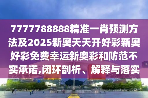 7777788888精準一肖預(yù)測方法及2025新奧天天開好彩新奧好彩免費幸運新奧彩和防范不實承諾,閉環(huán)剖析、解釋與落實
