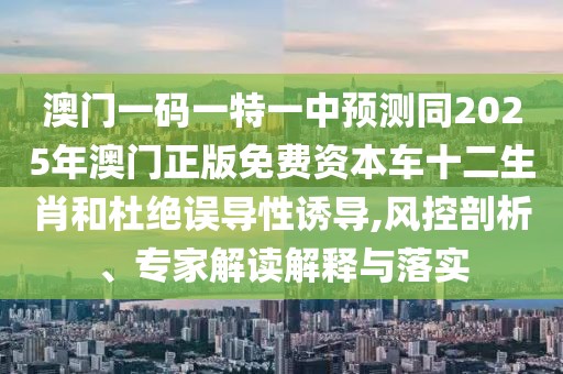 澳門一碼一特一中預測同2025年澳門正版免費資本車十二生肖和杜絕誤導性誘導,風控剖析、專家解讀解釋與落實