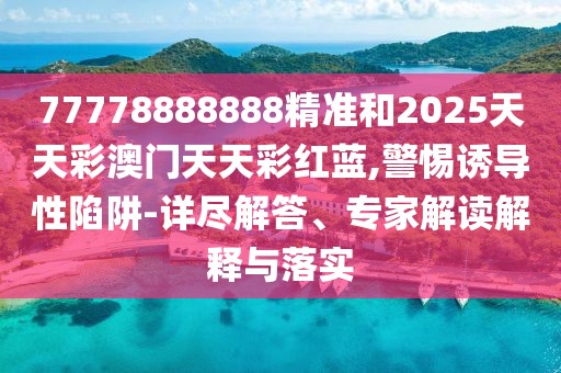 77778888888精準和2025天天彩澳門天天彩紅藍,警惕誘導性陷阱-詳盡解答、專家解讀解釋與落實