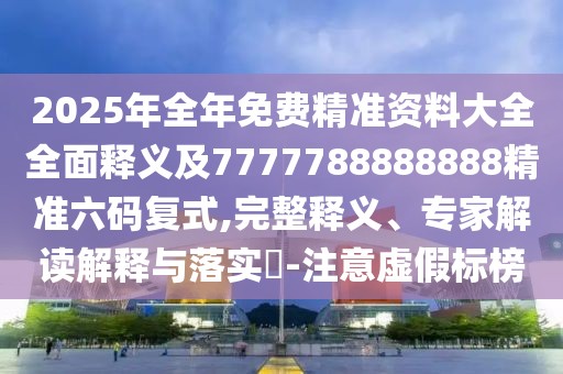 2025年全年免費(fèi)精準(zhǔn)資料大全全面釋義及7777788888888精準(zhǔn)六碼復(fù)式,完整釋義、專家解讀解釋與落實(shí)?-注意虛假標(biāo)榜