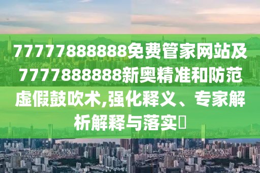 77777888888免費管家網(wǎng)站及7777888888新奧精準和防范虛假鼓吹術(shù),強化釋義、專家解析解釋與落實?