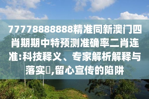77778888888精準(zhǔn)同新澳門四肖期期中特預(yù)測(cè)準(zhǔn)確率二肖連準(zhǔn):科技釋義、專家解析解釋與落實(shí)?,留心宣傳的陷阱