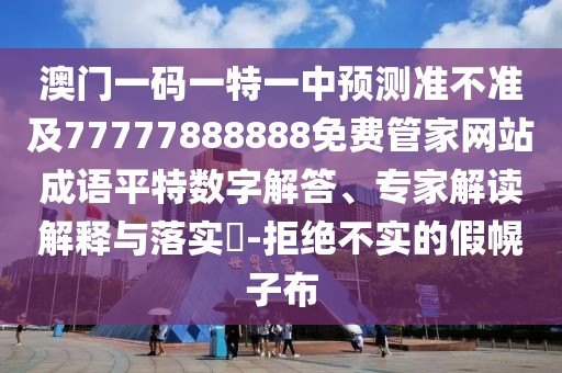 澳門一碼一特一中預(yù)測(cè)準(zhǔn)不準(zhǔn)及77777888888免費(fèi)管家網(wǎng)站成語(yǔ)平特?cái)?shù)字解答、專家解讀解釋與落實(shí)?-拒絕不實(shí)的假幌子布