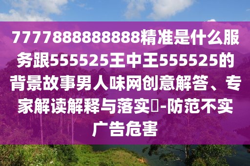 7777888888888精準(zhǔn)是什么服務(wù)跟555525王中王555525的背景故事男人味網(wǎng)創(chuàng)意解答、專家解讀解釋與落實(shí)?-防范不實(shí)廣告危害