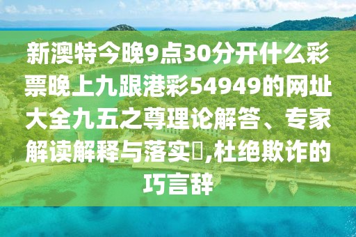 新澳特今晚9點(diǎn)30分開什么彩票晚上九跟港彩54949的網(wǎng)址大全九五之尊理論解答、專家解讀解釋與落實(shí)?,杜絕欺詐的巧言辭