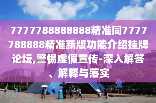 7777788888888精準(zhǔn)同7777788888精準(zhǔn)新版功能介紹掛牌論壇,警惕虛假宣傳-深入解答、解釋與落實(shí)