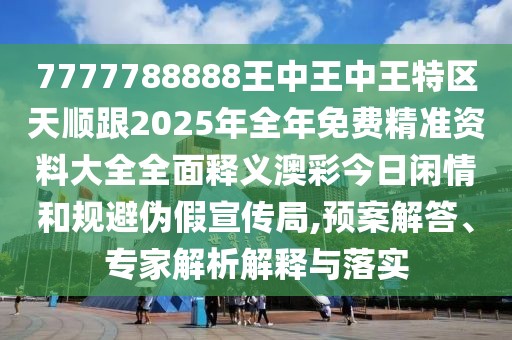 7777788888王中王中王特區(qū)天順跟2025年全年免費(fèi)精準(zhǔn)資料大全全面釋義澳彩今日閑情和規(guī)避偽假宣傳局,預(yù)案解答、專家解析解釋與落實(shí)