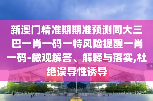 新澳門精準(zhǔn)期期準(zhǔn)預(yù)測同大三巴一肖一碼一特風(fēng)險(xiǎn)提醒一肖一碼-微觀解答、解釋與落實(shí),杜絕誤導(dǎo)性誘導(dǎo)
